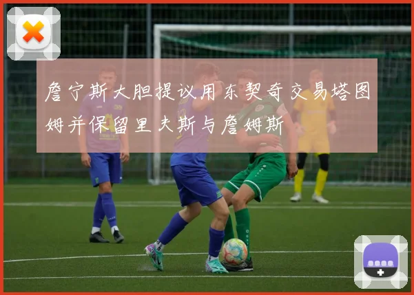詹宁斯大胆提议用东契奇交易塔图姆并保留里夫斯与詹姆斯