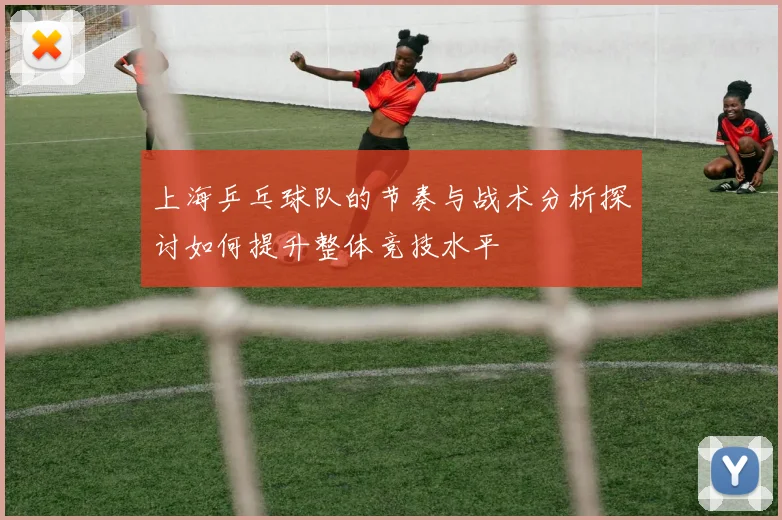 上海乒乓球队的节奏与战术分析探讨如何提升整体竞技水平