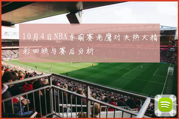 10月4日NBA季前赛老鹰对决热火精彩回顾与赛后分析
