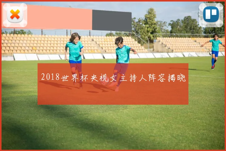 2018世界杯央视女主持人阵容揭晓
