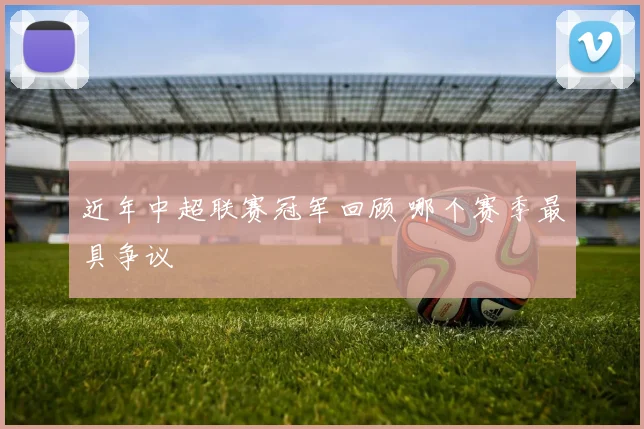 近年中超联赛冠军回顾 哪个赛季最具争议