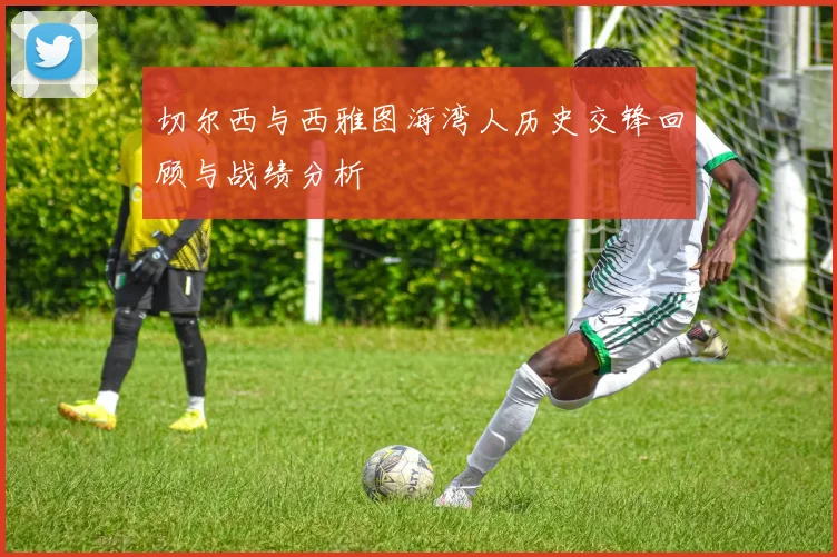 切尔西与西雅图海湾人历史交锋回顾与战绩分析