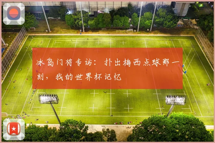 冰岛门将专访：扑出梅西点球那一刻，我的世界杯记忆