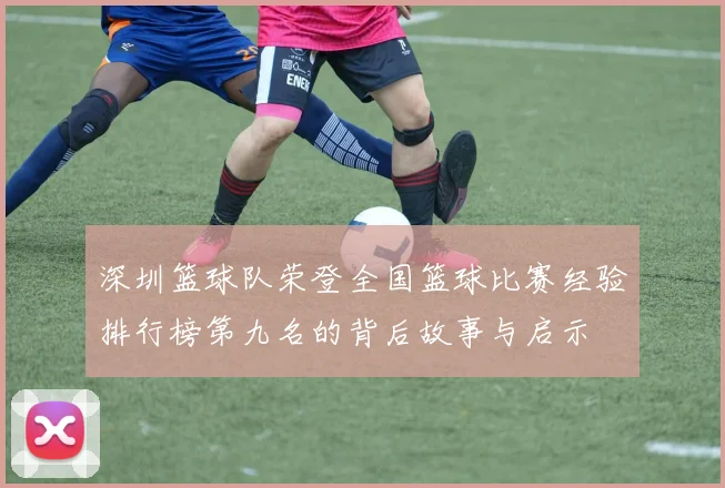 深圳篮球队荣登全国篮球比赛经验排行榜第九名的背后故事与启示