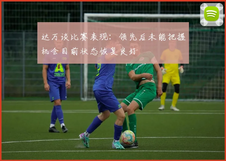 达万谈比赛表现：领先后未能把握机会目前状态恢复良好