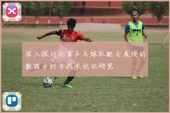 深入探讨北京乒乓球队配合表现的数据分析与战术优化研究