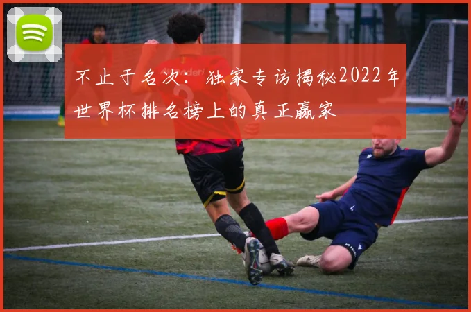 不止于名次：独家专访揭秘2022年世界杯排名榜上的真正赢家