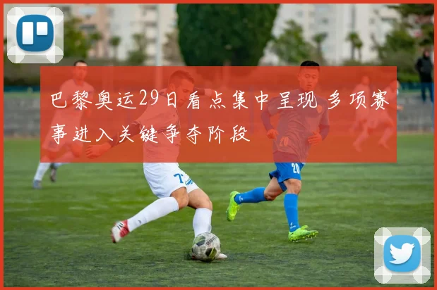 巴黎奥运29日看点集中呈现 多项赛事进入关键争夺阶段
