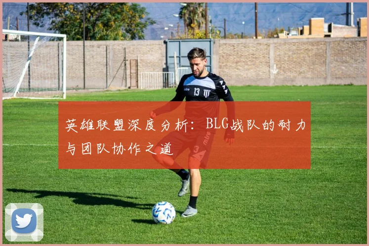 英雄联盟深度分析：BLG战队的耐力与团队协作之道