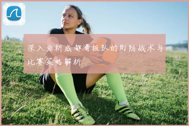 深入分析成都滑板队的盯防战术与比赛策略解析